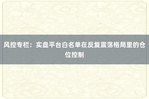 风控专栏：实盘平台白名单在反复震荡格局里的仓位控制