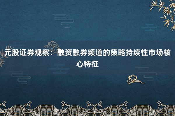 元股证券观察:融资融券频道的策略持续性市场核心特征