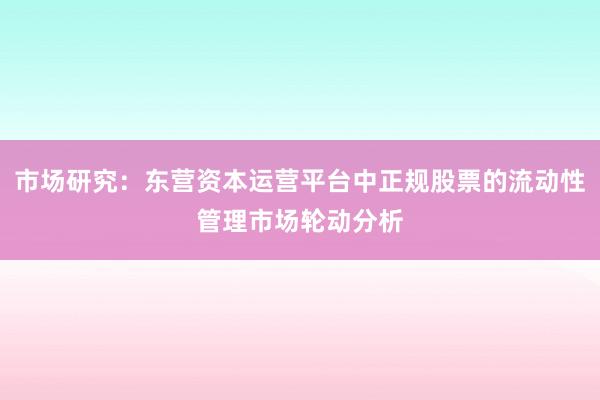 市场研究：东营资本运营平台中正规股票的流动性管理市场轮动分析
