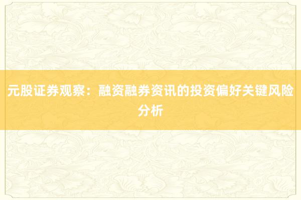 元股证券观察:融资融券资讯的投资偏好关键风险分析