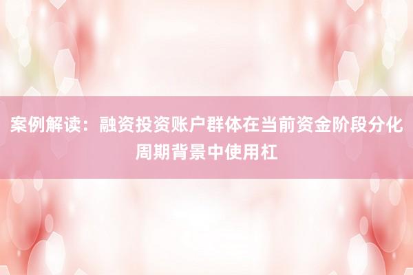 案例解读：融资投资账户群体在当前资金阶段分化周期背景中使用杠