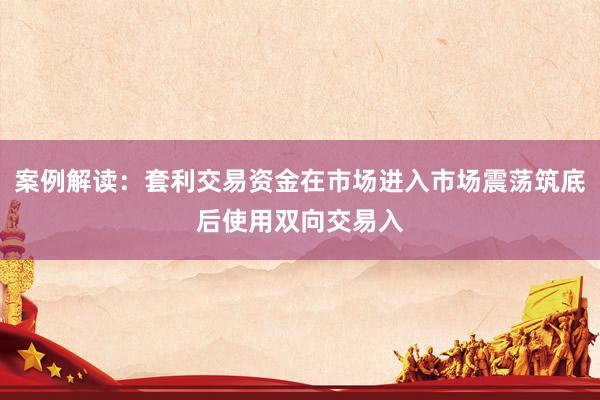 案例解读：套利交易资金在市场进入市场震荡筑底后使用双向交易入
