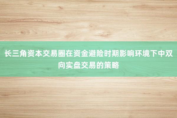 长三角资本交易圈在资金避险时期影响环境下中双向实盘交易的策略