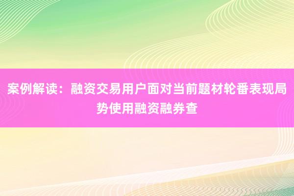 案例解读：融资交易用户面对当前题材轮番表现局势使用融资融券查