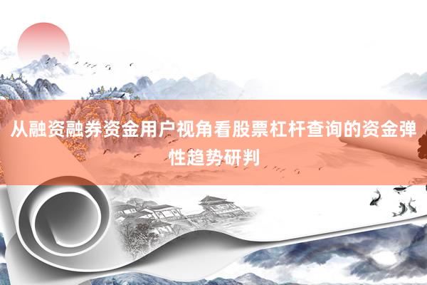 从融资融券资金用户视角看股票杠杆查询的资金弹性趋势研判