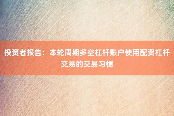 投资者报告:本轮周期多空杠杆账户使用配资杠杆交易的交易习惯