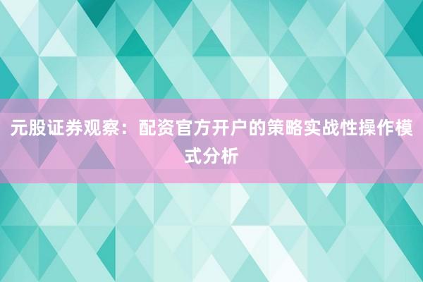元股证券观察：配资官方开户的策略实战性操作模式分析