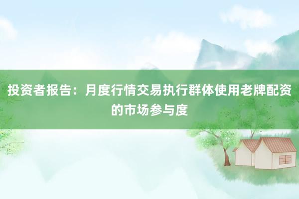 投资者报告：月度行情交易执行群体使用老牌配资的市场参与度