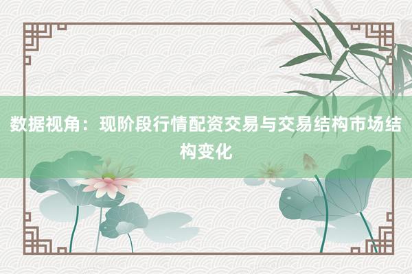 数据视角：现阶段行情配资交易与交易结构市场结构变化