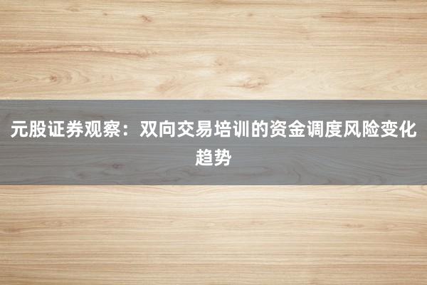 元股证券观察：双向交易培训的资金调度风险变化趋势