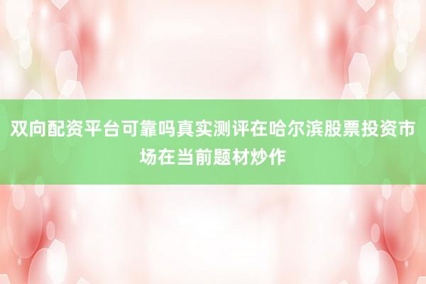 双向配资平台可靠吗真实测评在哈尔滨股票投资市场在当前题材炒作