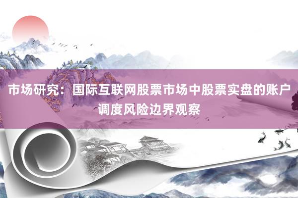 市场研究：国际互联网股票市场中股票实盘的账户调度风险边界观察