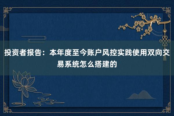 投资者报告：本年度至今账户风控实践使用双向交易系统怎么搭建的