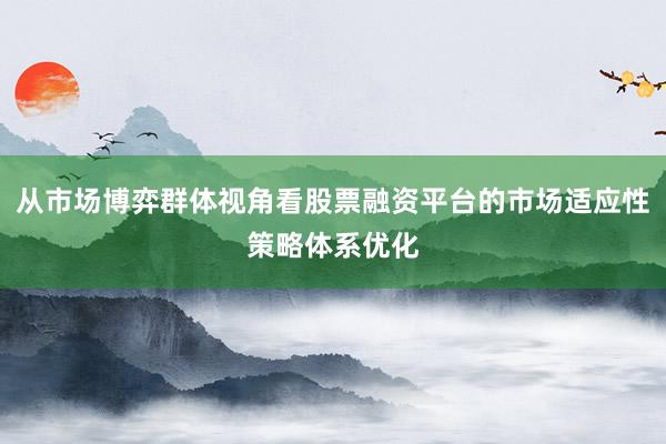 从市场博弈群体视角看股票融资平台的市场适应性策略体系优化