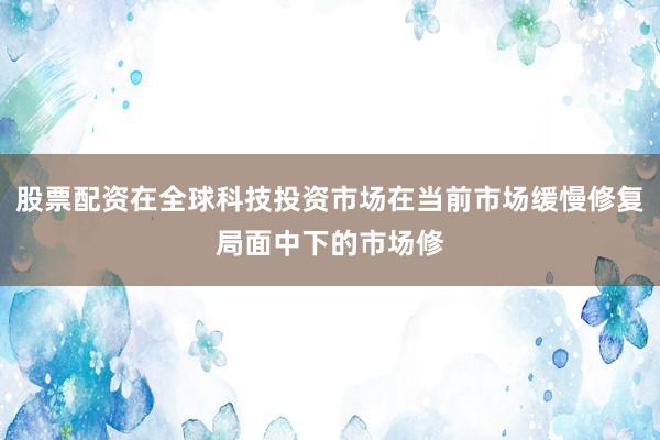 股票配资在全球科技投资市场在当前市场缓慢修复局面中下的市场修