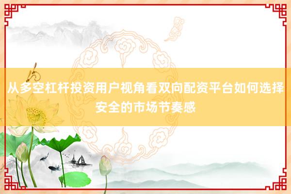从多空杠杆投资用户视角看双向配资平台如何选择安全的市场节奏感