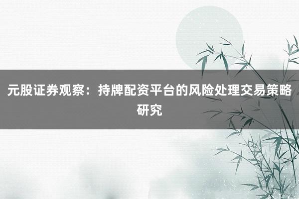 元股证券观察:持牌配资平台的风险处理交易策略研究