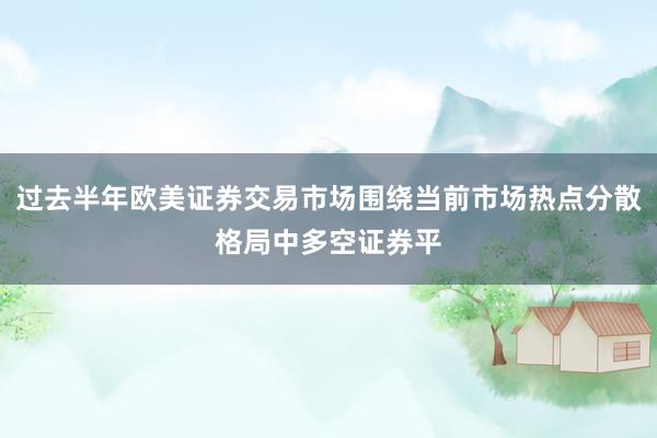过去半年欧美证券交易市场围绕当前市场热点分散格局中多空证券平