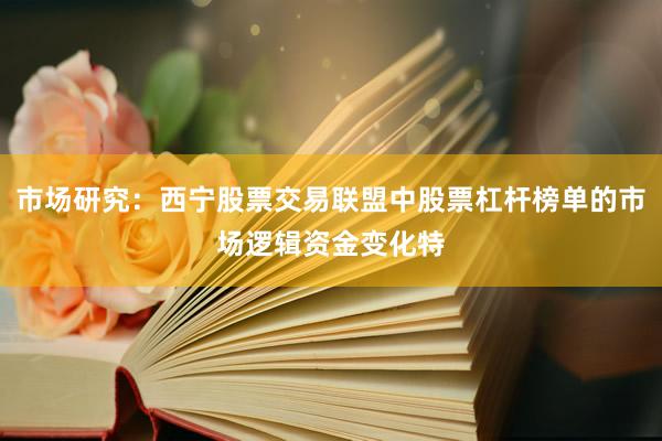 市场研究：西宁股票交易联盟中股票杠杆榜单的市场逻辑资金变化特