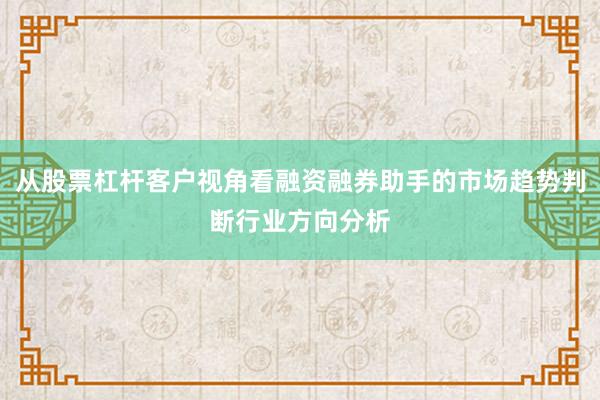 从股票杠杆客户视角看融资融券助手的市场趋势判断行业方向分析