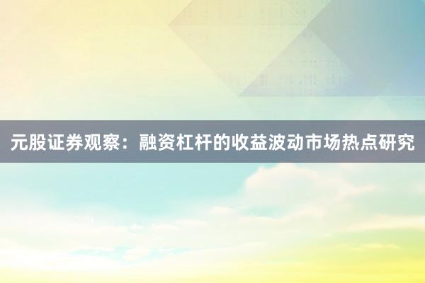 元股证券观察：融资杠杆的收益波动市场热点研究