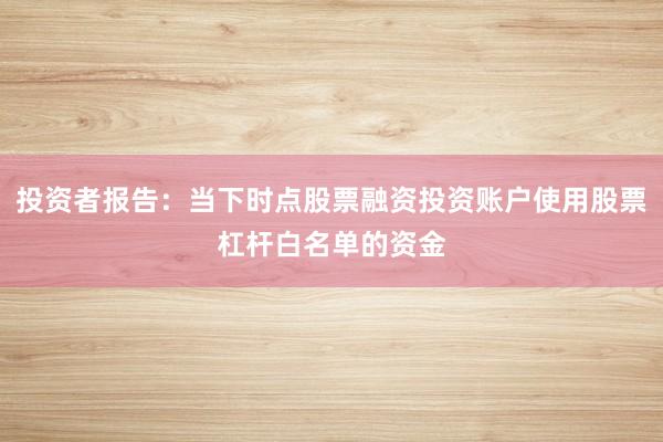 投资者报告:当下时点股票融资投资账户使用股票杠杆白名单的资金