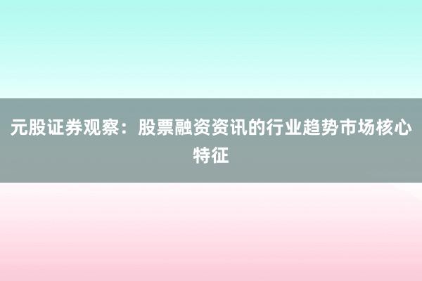 元股证券观察:股票融资资讯的行业趋势市场核心特征