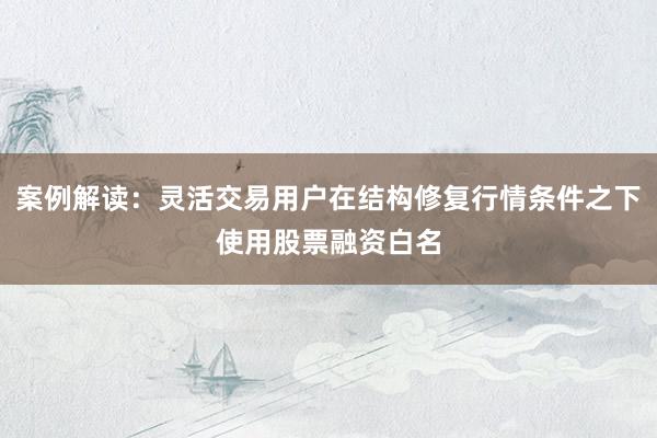 案例解读：灵活交易用户在结构修复行情条件之下使用股票融资白名