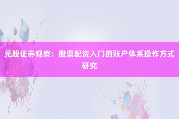 元股证券观察：股票配资入门的账户体系操作方式研究