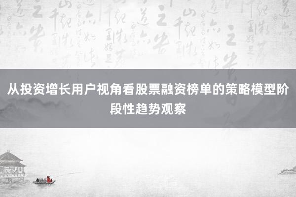 从投资增长用户视角看股票融资榜单的策略模型阶段性趋势观察