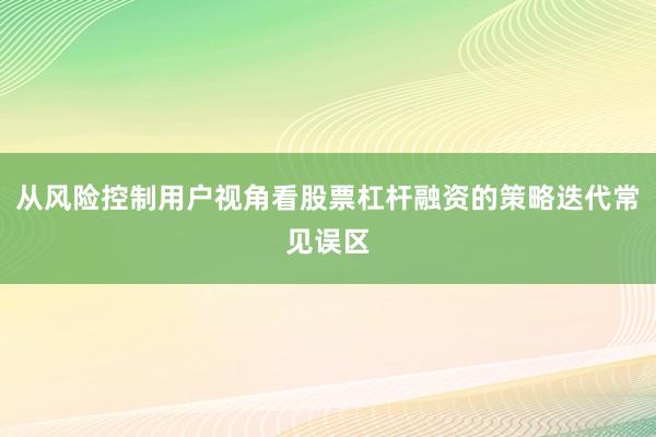 从风险控制用户视角看股票杠杆融资的策略迭代常见误区
