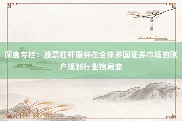 深度专栏：股票杠杆服务在全球多国证券市场的账户规划行业格局变