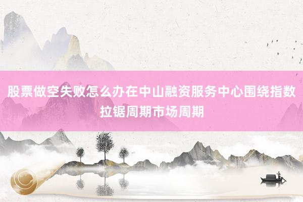 股票做空失败怎么办在中山融资服务中心围绕指数拉锯周期市场周期