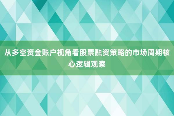 从多空资金账户视角看股票融资策略的市场周期核心逻辑观察