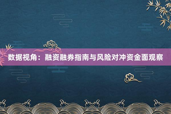 数据视角:融资融券指南与风险对冲资金面观察