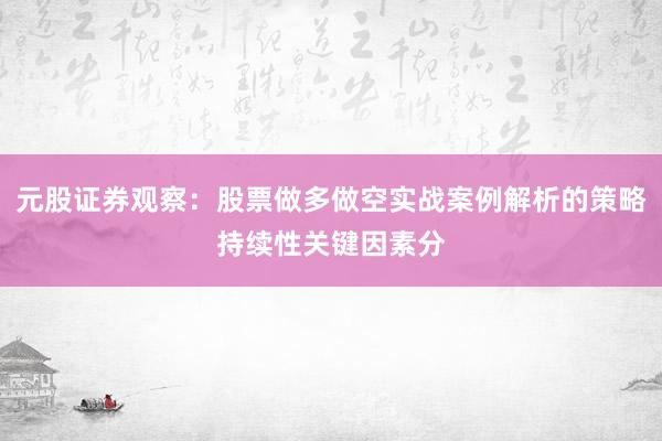 元股证券观察：股票做多做空实战案例解析的策略持续性关键因素分