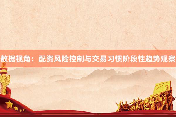 数据视角：配资风险控制与交易习惯阶段性趋势观察