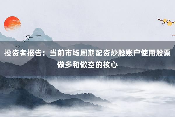 投资者报告：当前市场周期配资炒股账户使用股票做多和做空的核心