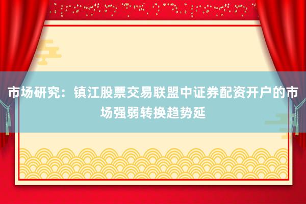 市场研究：镇江股票交易联盟中证券配资开户的市场强弱转换趋势延