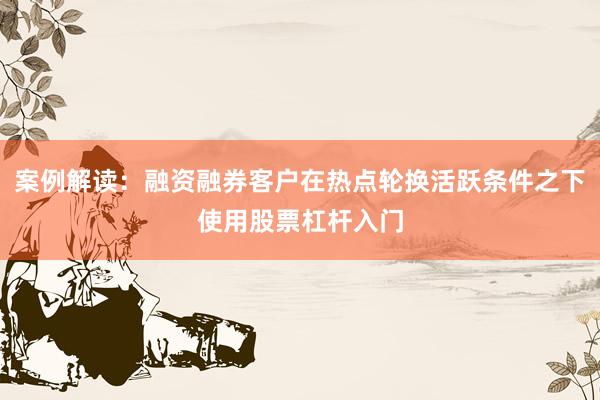 案例解读:融资融券客户在热点轮换活跃条件之下使用股票杠杆入门