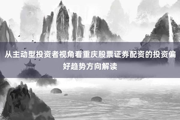从主动型投资者视角看重庆股票证券配资的投资偏好趋势方向解读