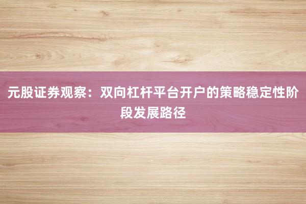 元股证券观察:双向杠杆平台开户的策略稳定性阶段发展路径