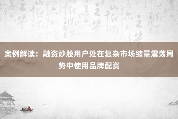 案例解读：融资炒股用户处在复杂市场缩量震荡局势中使用品牌配资