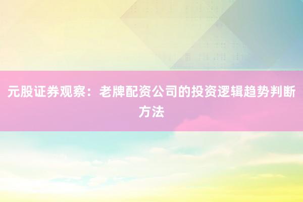 元股证券观察：老牌配资公司的投资逻辑趋势判断方法