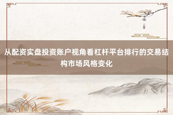 从配资实盘投资账户视角看杠杆平台排行的交易结构市场风格变化
