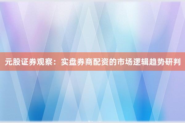元股证券观察：实盘券商配资的市场逻辑趋势研判