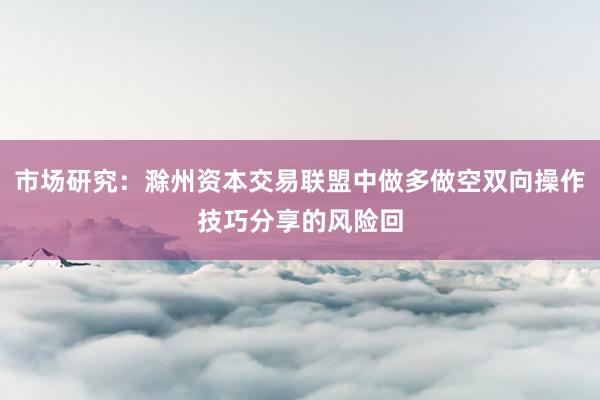 市场研究：滁州资本交易联盟中做多做空双向操作技巧分享的风险回