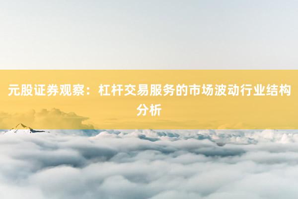 元股证券观察：杠杆交易服务的市场波动行业结构分析