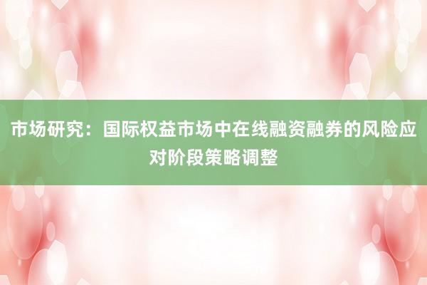 市场研究:国际权益市场中在线融资融券的风险应对阶段策略调整