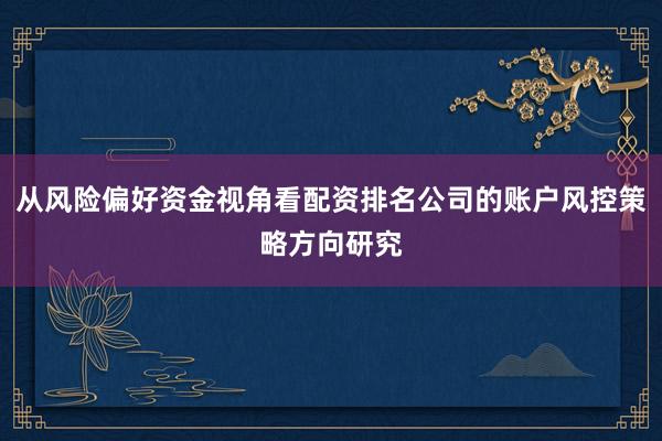从风险偏好资金视角看配资排名公司的账户风控策略方向研究